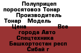 Полуприцеп поросятовоз Тонар 974605 › Производитель ­ Тонар › Модель ­ 974 605 › Цена ­ 2 840 000 - Все города Авто » Спецтехника   . Башкортостан респ.,Сибай г.